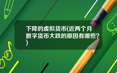 下降的虚拟货币(近两个月数字货币大跌的原因有哪些？)