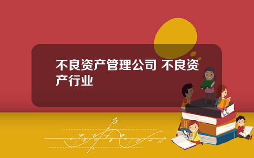 不良资产管理公司 不良资产行业