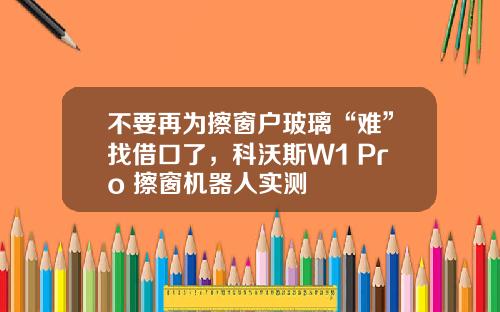 不要再为擦窗户玻璃“难”找借口了，科沃斯W1 Pro 擦窗机器人实测
