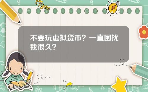 不要玩虚拟货币？一直困扰我很久？