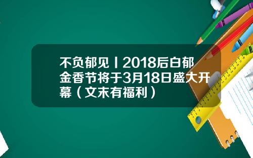 不负郁见丨2018后白郁金香节将于3月18日盛大开幕（文末有福利）