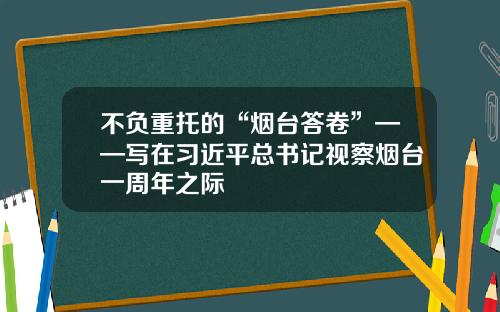 不负重托的“烟台答卷”——写在习近平总书记视察烟台一周年之际