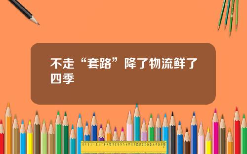 不走“套路”降了物流鲜了四季