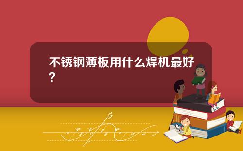 不锈钢薄板用什么焊机最好？