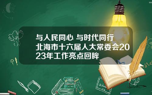 与人民同心 与时代同行 北海市十六届人大常委会2023年工作亮点回眸