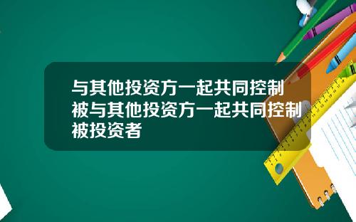 与其他投资方一起共同控制被与其他投资方一起共同控制被投资者