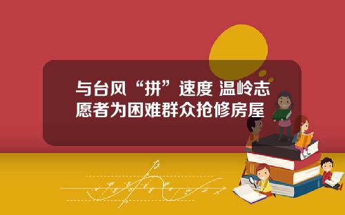 与台风“拼”速度 温岭志愿者为困难群众抢修房屋