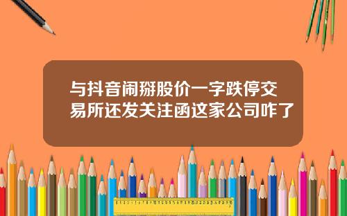 与抖音闹掰股价一字跌停交易所还发关注函这家公司咋了