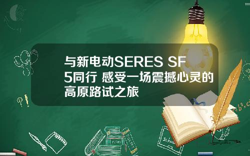 与新电动SERES SF5同行 感受一场震撼心灵的高原路试之旅