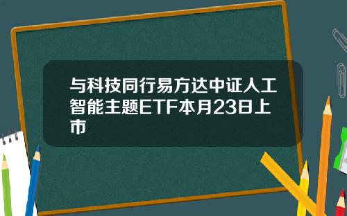 与科技同行易方达中证人工智能主题ETF本月23日上市