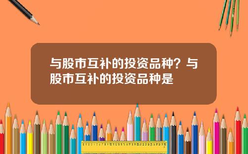 与股市互补的投资品种？与股市互补的投资品种是