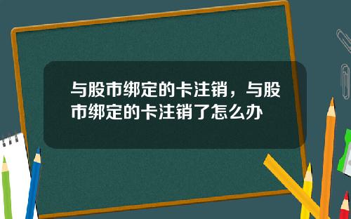 与股市绑定的卡注销，与股市绑定的卡注销了怎么办