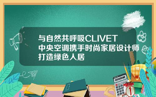 与自然共呼吸CLIVET中央空调携手时尚家居设计师打造绿色人居