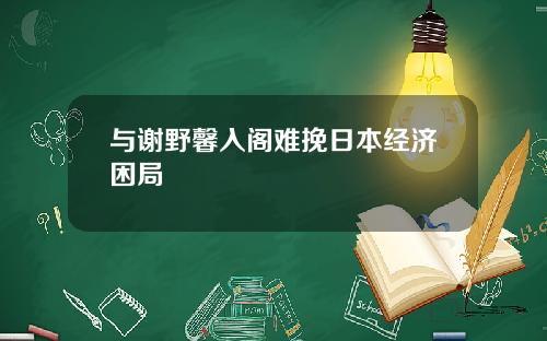 与谢野馨入阁难挽日本经济困局