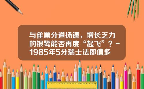 与雀巢分道扬镳，增长乏力的银鹭能否再度“起飞”？-1985年5分瑞士法郎值多少
