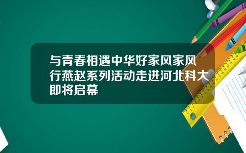 与青春相遇中华好家风家风行燕赵系列活动走进河北科大即将启幕