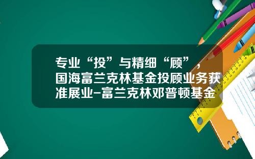 专业“投”与精细“顾”，国海富兰克林基金投顾业务获准展业-富兰克林邓普顿基金