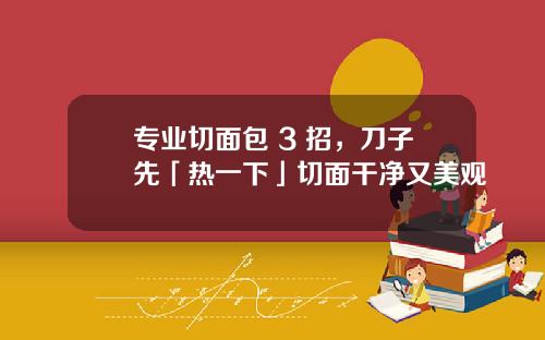 专业切面包 3 招，刀子先「热一下」切面干净又美观