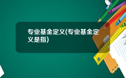 专业基金定义(专业基金定义是指)