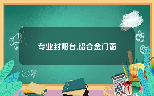 专业封阳台.铝合金门窗