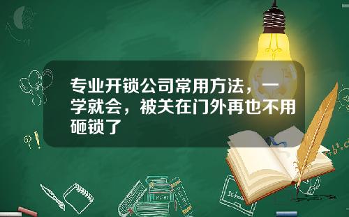 专业开锁公司常用方法，一学就会，被关在门外再也不用砸锁了
