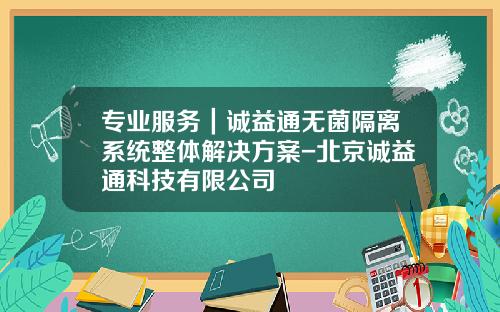 专业服务｜诚益通无菌隔离系统整体解决方案-北京诚益通科技有限公司