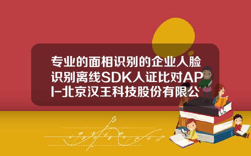 专业的面相识别的企业人脸识别离线SDK人证比对API-北京汉王科技股份有限公司招聘