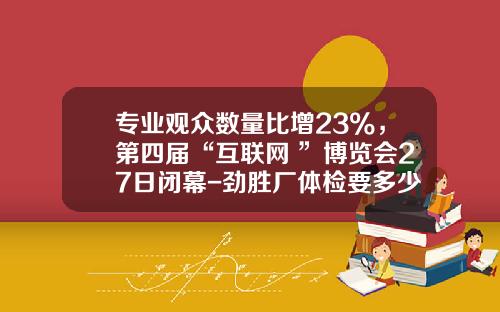 专业观众数量比增23%，第四届“互联网+”博览会27日闭幕-劲胜厂体检要多少钱