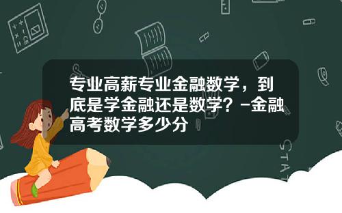 专业高薪专业金融数学，到底是学金融还是数学？-金融高考数学多少分