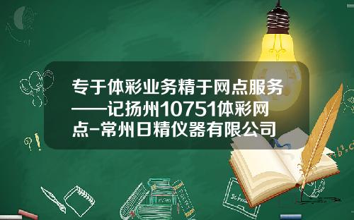 专于体彩业务精于网点服务——记扬州10751体彩网点-常州日精仪器有限公司