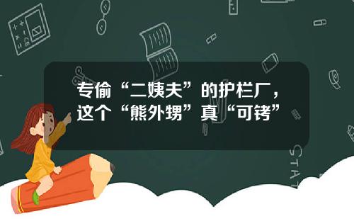 专偷“二姨夫”的护栏厂，这个“熊外甥”真“可铐”