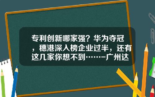 专利创新哪家强？华为夺冠，穗港深入榜企业过半，还有这几家你想不到……-广州达意隆包装机械股份有限公司怎么样