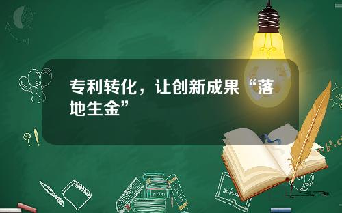 专利转化，让创新成果“落地生金”