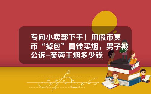 专向小卖部下手！用假币冥币“掉包”真钱买烟，男子被公诉-芙蓉王烟多少钱