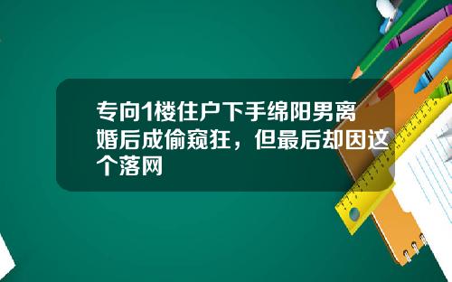 专向1楼住户下手绵阳男离婚后成偷窥狂，但最后却因这个落网