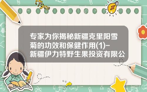 专家为你揭秘新疆克里阳雪菊的功效和保健作用(1)-新疆伊力特野生果投资有限公司