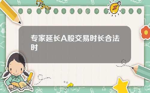 专家延长A股交易时长合法时