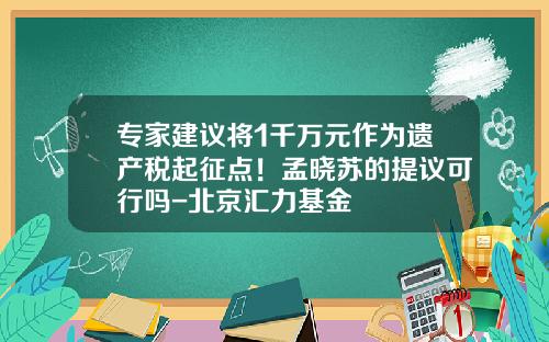 专家建议将1千万元作为遗产税起征点！孟晓苏的提议可行吗-北京汇力基金