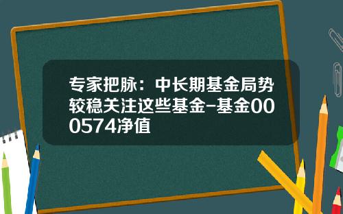 专家把脉：中长期基金局势较稳关注这些基金-基金000574净值