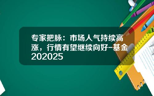 专家把脉：市场人气持续高涨，行情有望继续向好-基金202025