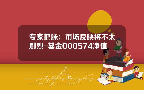 专家把脉：市场反映将不太剧烈-基金000574净值