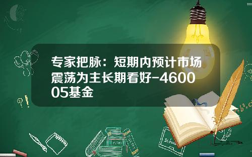 专家把脉：短期内预计市场震荡为主长期看好-460005基金