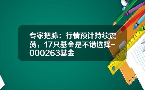 专家把脉：行情预计持续震荡，17只基金是不错选择-000263基金