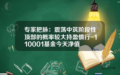 专家把脉：震荡中筑阶段性顶部的概率较大持盈慎行-110001基金今天净值