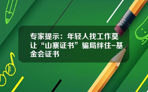 专家提示：年轻人找工作莫让“山寨证书”骗局绊住-基金会证书