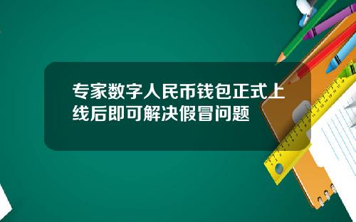 专家数字人民币钱包正式上线后即可解决假冒问题