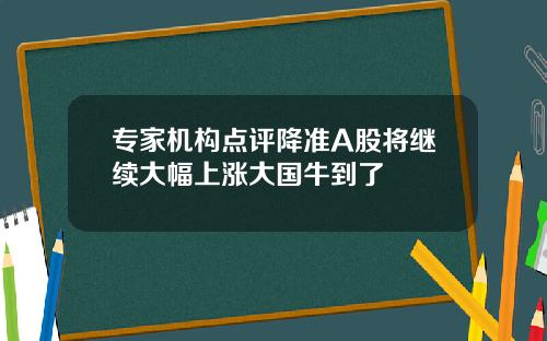 专家机构点评降准A股将继续大幅上涨大国牛到了