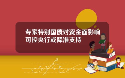 专家特别国债对资金面影响可控央行或降准支持