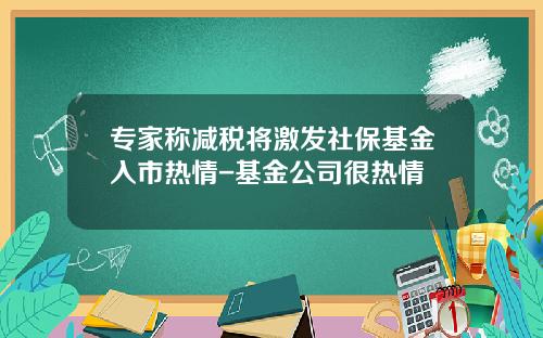 专家称减税将激发社保基金入市热情-基金公司很热情