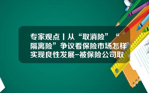 专家观点丨从“取消险”“隔离险”争议看保险市场怎样实现良性发展-被保险公司取消了运险费怎么办